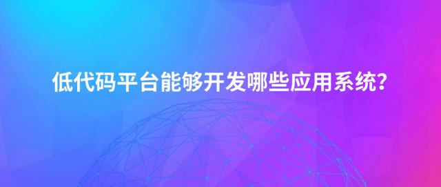 最近被炒熱的“低代碼平臺”，它究竟能開發(fā)出哪些應(yīng)用軟件？（低代碼開發(fā)平臺介紹）